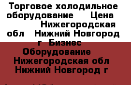 Торговое холодильное оборудование   › Цена ­ 11 258 - Нижегородская обл., Нижний Новгород г. Бизнес » Оборудование   . Нижегородская обл.,Нижний Новгород г.